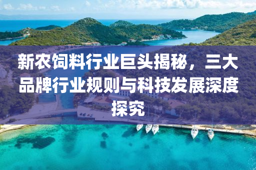 新農飼料行業巨頭揭秘，三大品牌行業規則與科技發展深度探究