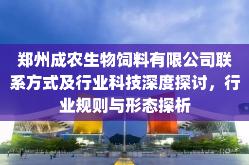 鄭州成農(nóng)生物飼料有限公司聯(lián)系方式及行業(yè)科技深度探討，行業(yè)規(guī)則與形態(tài)探析