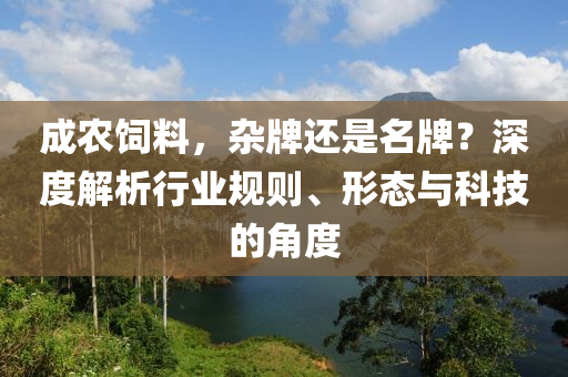 成農飼料,雜牌還是名牌?深度解析行業規則、形態與科技的角度
